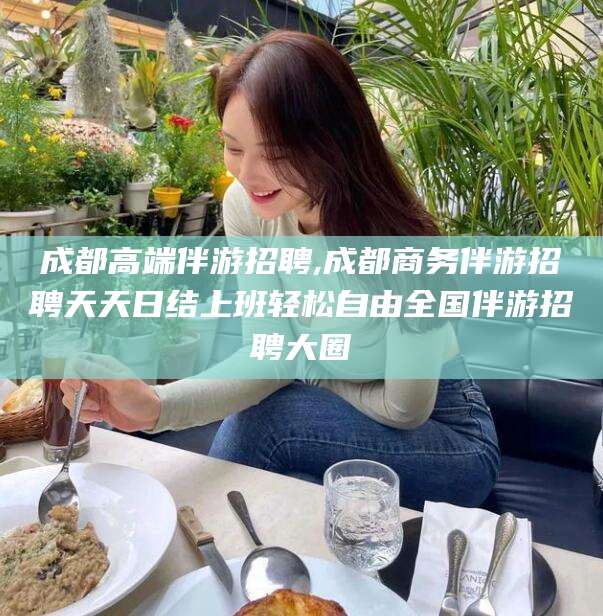 上杭成都高端伴游招聘,成都商务伴游招聘天天日结上班轻松自由全国伴游招聘大圈