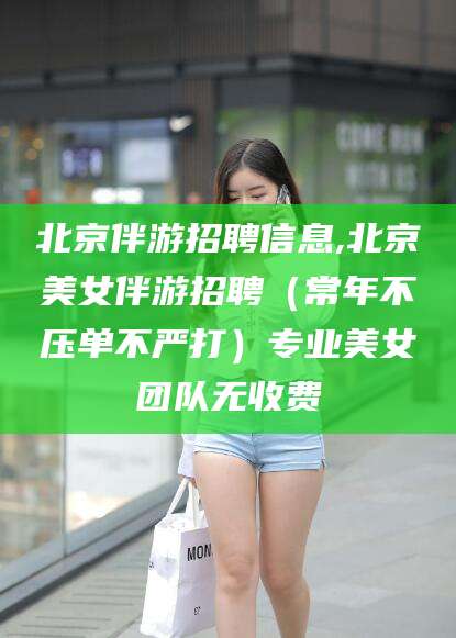 上杭北京伴游招聘信息,北京美女伴游招聘（常年不压单不严打）专业美女团队无收费