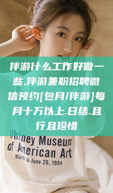伴游什么工作好做一些,伴游兼职招聘微信预约[包月/伴游]每月十万以上.日结.且行且珍惜