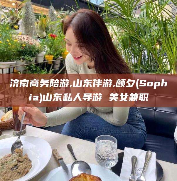上杭济南商务陪游,山东伴游,颜夕(Sophia)山东私人导游 美女兼职