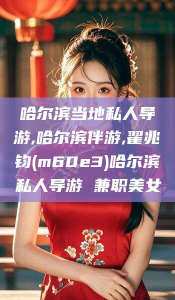 上杭哈尔滨当地私人导游,哈尔滨伴游,翟兆钧(m60e3)哈尔滨私人导游 兼职美女