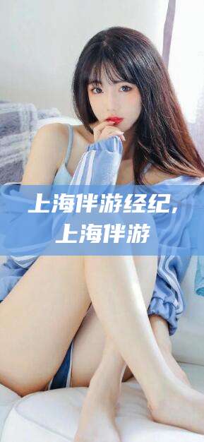 上杭上海伴游经纪,上海伴游