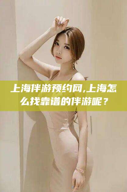 上杭上海伴游预约网,上海怎么找靠谱的伴游呢？