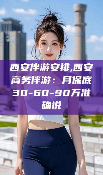 上杭西安伴游安排,西安商务伴游：月保底30-60-90万准确说