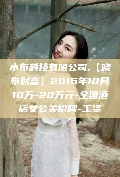 上杭小布科技有限公司,【晓布财富】2016年10月10万-20万元-全国酒店女公关招聘-工资