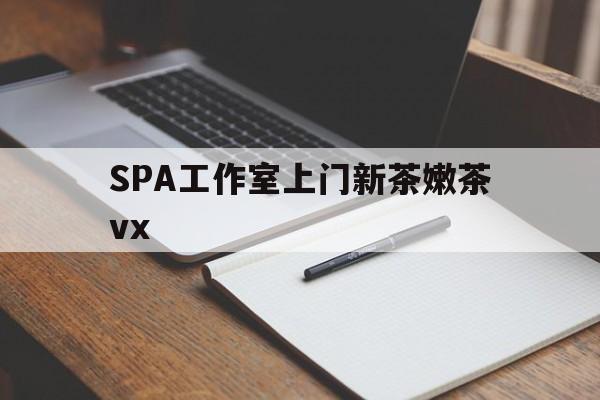 上杭广州哪里可以找约茶新茶的品茶地最新资讯（谁能告诉我哪里有上杭SPA工作室上门新茶嫩茶vx？）