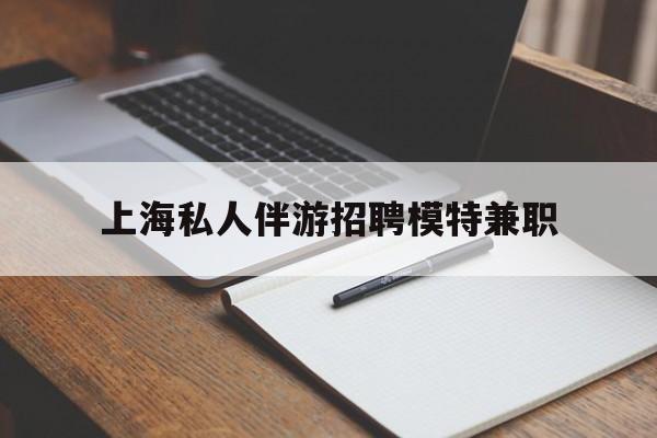 上杭关于上海私人伴游招聘模特兼职的信息